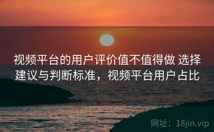 视频平台的用户评价值不值得做 选择建议与判断标准,视频平台用户占比 视频平台的用户评价值不值得做 选择建议与判断标准,视频平台用户占比