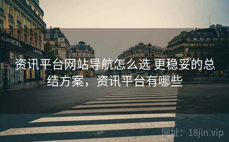 资讯平台网站导航怎么选 更稳妥的总结方案，资讯平台有哪些