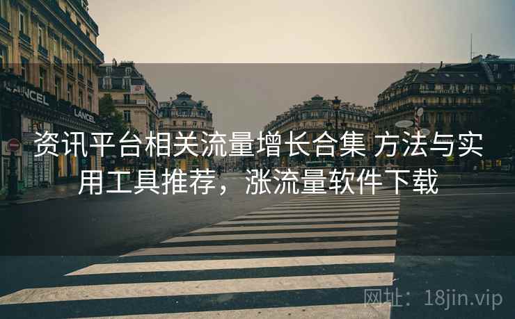 资讯平台相关流量增长合集 方法与实用工具推荐，涨流量软件下载