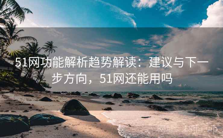 51网功能解析趋势解读：建议与下一步方向，51网还能用吗