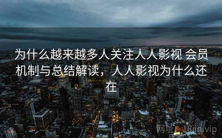 为什么越来越多人关注人人影视 会员机制与总结解读,人人影视为什么还在 为什么越来越多人关注人人影视 会员机制与总结解读,人人影视为什么还在