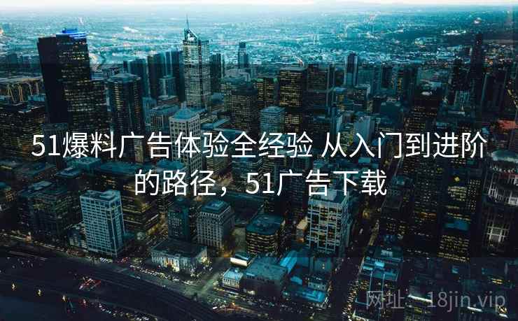 51爆料广告体验全经验 从入门到进阶的路径,51广告下载 51爆料广告体验全经验 从入门到进阶的路径,51广告下载
