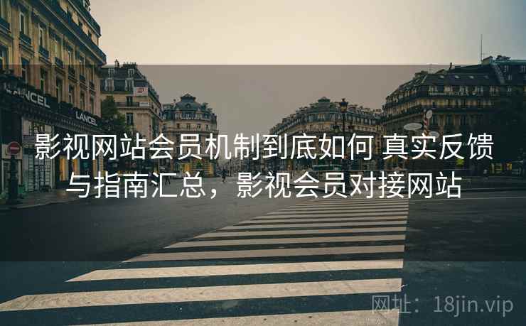 影视网站会员机制到底如何 真实反馈与指南汇总,影视会员对接网站 影视网站会员机制到底如何 真实反馈与指南汇总,影视会员对接网站