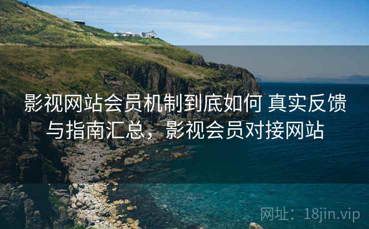 影视网站会员机制到底如何 真实反馈与指南汇总,影视会员对接网站 影视网站会员机制到底如何 真实反馈与指南汇总,影视会员对接网站