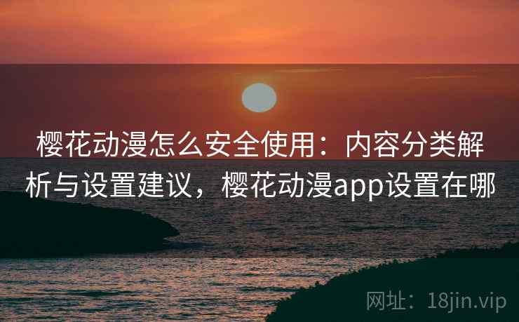 樱花动漫怎么安全使用:内容分类解析与设置建议,樱花动漫app设置在哪 樱花动漫怎么安全使用:内容分类解析与设置建议,樱花动漫app设置在哪