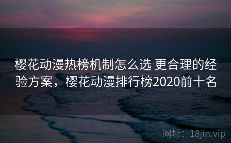 樱花动漫热榜机制怎么选 更合理的经验方案，樱花动漫排行榜2020前十名