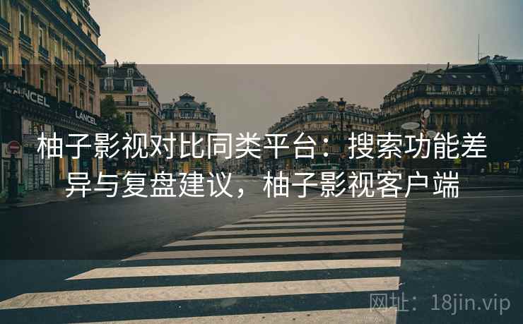 柚子影视对比同类平台:搜索功能差异与复盘建议,柚子影视客户端 柚子影视对比同类平台:搜索功能差异与复盘建议,柚子影视客户端