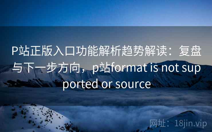 P站正版入口功能解析趋势解读:复盘与下一步方向,p站format is not supported or source P站正版入口功能解析趋势解读:复盘与下一步方向,p站format is not supported or source