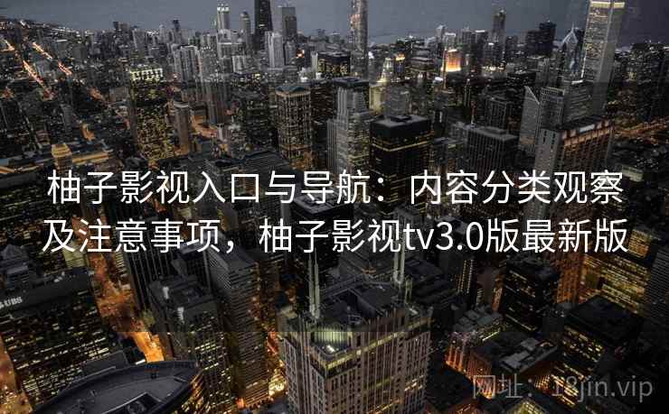 柚子影视入口与导航:内容分类观察及注意事项,柚子影视tv3.0版最新版 柚子影视入口与导航:内容分类观察及注意事项,柚子影视tv3.0版最新版