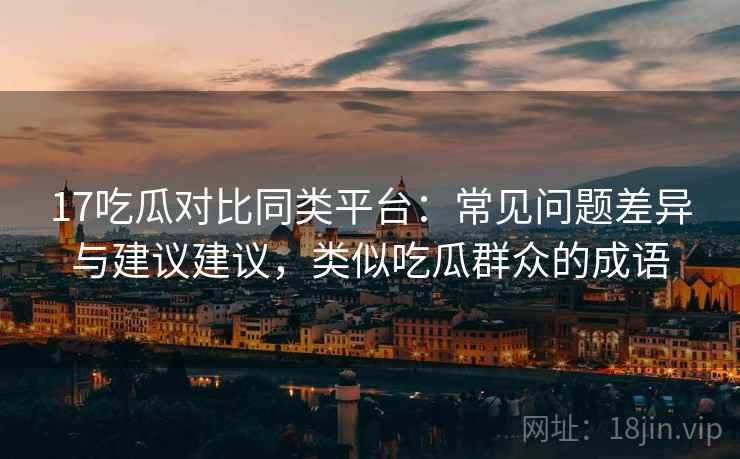 17吃瓜对比同类平台:常见问题差异与建议建议,类似吃瓜群众的成语 17吃瓜对比同类平台:常见问题差异与建议建议,类似吃瓜群众的成语
