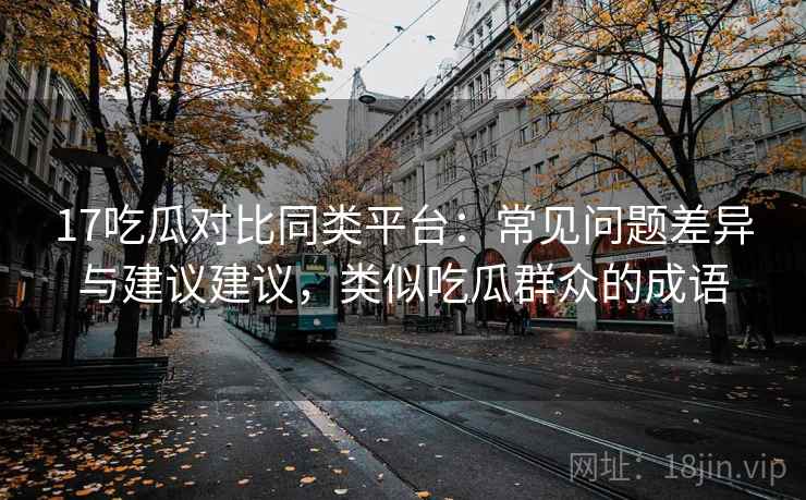 17吃瓜对比同类平台:常见问题差异与建议建议,类似吃瓜群众的成语 17吃瓜对比同类平台:常见问题差异与建议建议,类似吃瓜群众的成语