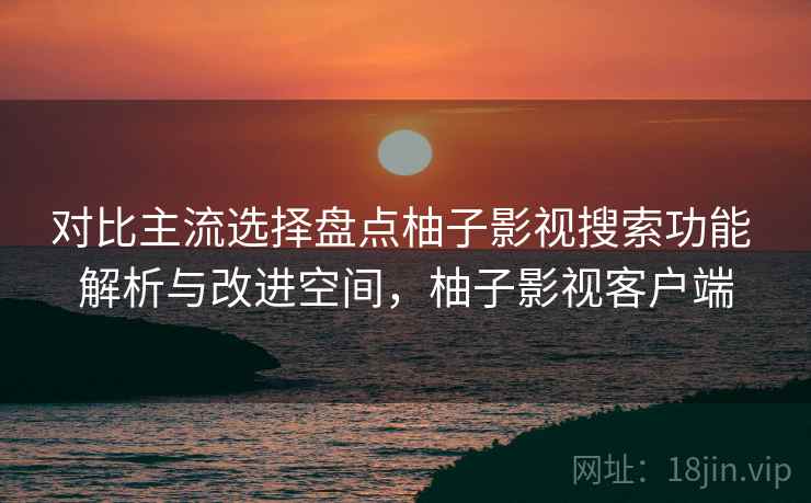 对比主流选择盘点柚子影视搜索功能 解析与改进空间，柚子影视客户端