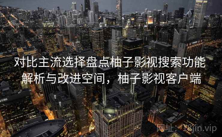 对比主流选择盘点柚子影视搜索功能 解析与改进空间，柚子影视客户端