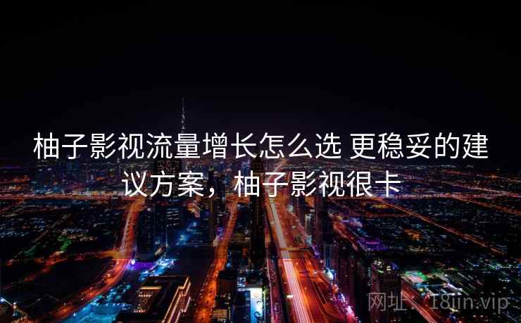 柚子影视流量增长怎么选 更稳妥的建议方案,柚子影视很卡 柚子影视流量增长怎么选 更稳妥的建议方案,柚子影视很卡