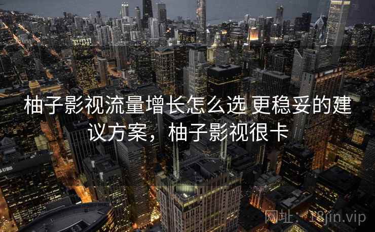 柚子影视流量增长怎么选 更稳妥的建议方案,柚子影视很卡 柚子影视流量增长怎么选 更稳妥的建议方案,柚子影视很卡