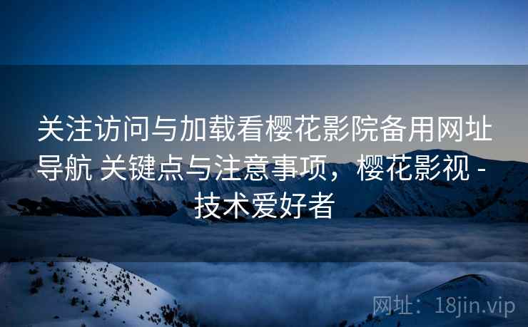 关注访问与加载看樱花影院备用网址导航 关键点与注意事项,樱花影视 - 技术爱好者 关注访问与加载看樱花影院备用网址导航 关键点与注意事项,樱花影视 - 技术爱好者