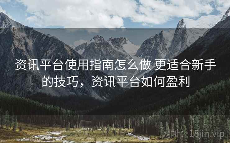 资讯平台使用指南怎么做 更适合新手的技巧，资讯平台如何盈利