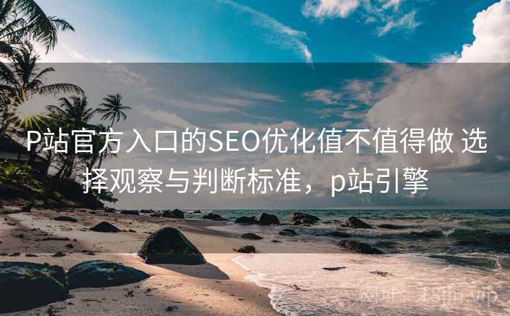 P站官方入口的SEO优化值不值得做 选择观察与判断标准,p站引擎 P站官方入口的SEO优化值不值得做 选择观察与判断标准,p站引擎