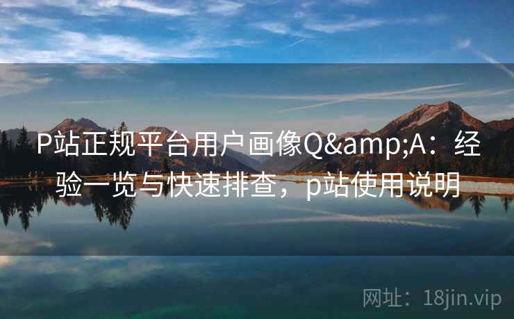 P站正规平台用户画像Q&A:经验一览与快速排查,p站使用说明 P站正规平台用户画像Q&A:经验一览与快速排查,p站使用说明