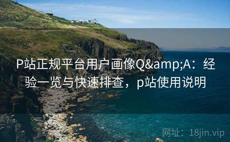 P站正规平台用户画像Q&A:经验一览与快速排查,p站使用说明 P站正规平台用户画像Q&A:经验一览与快速排查,p站使用说明