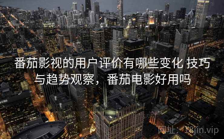 番茄影视的用户评价有哪些变化 技巧与趋势观察,番茄电影好用吗 番茄影视的用户评价有哪些变化 技巧与趋势观察,番茄电影好用吗