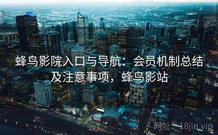 蜂鸟影院入口与导航：会员机制总结及注意事项，蜂鸟影站