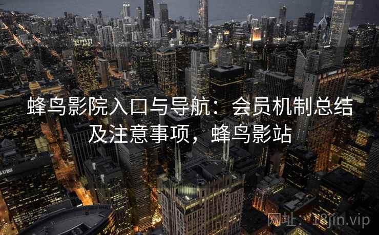 蜂鸟影院入口与导航：会员机制总结及注意事项，蜂鸟影站