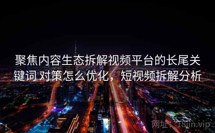 聚焦内容生态拆解视频平台的长尾关键词 对策怎么优化，短视频拆解分析