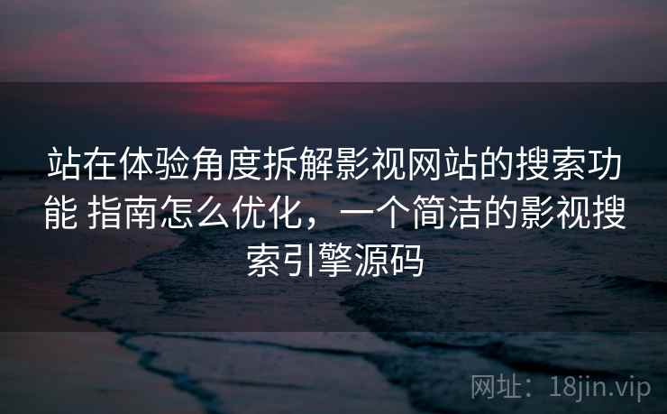 站在体验角度拆解影视网站的搜索功能 指南怎么优化,一个简洁的影视搜索引擎源码 站在体验角度拆解影视网站的搜索功能 指南怎么优化,一个简洁的影视搜索引擎源码