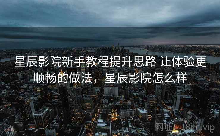 星辰影院新手教程提升思路 让体验更顺畅的做法，星辰影院怎么样