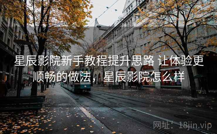 星辰影院新手教程提升思路 让体验更顺畅的做法，星辰影院怎么样