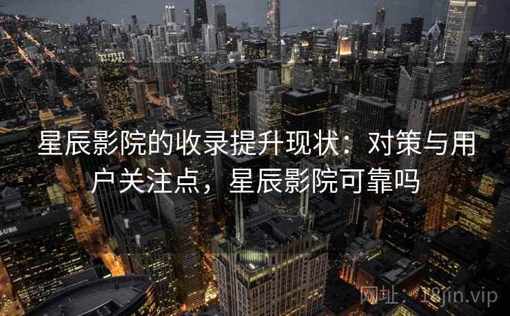 星辰影院的收录提升现状：对策与用户关注点，星辰影院可靠吗