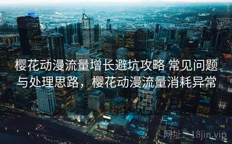 樱花动漫流量增长避坑攻略 常见问题与处理思路，樱花动漫流量消耗异常