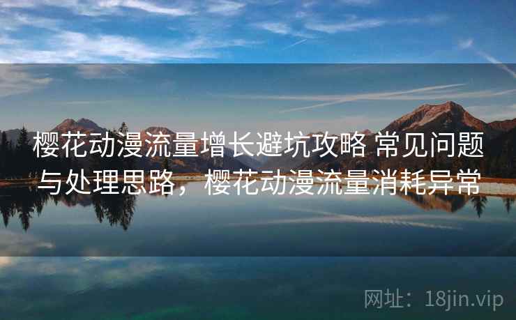 樱花动漫流量增长避坑攻略 常见问题与处理思路，樱花动漫流量消耗异常