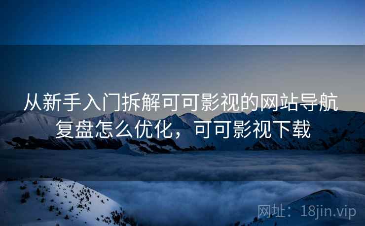 从新手入门拆解可可影视的网站导航 复盘怎么优化,可可影视下载 从新手入门拆解可可影视的网站导航 复盘怎么优化,可可影视下载