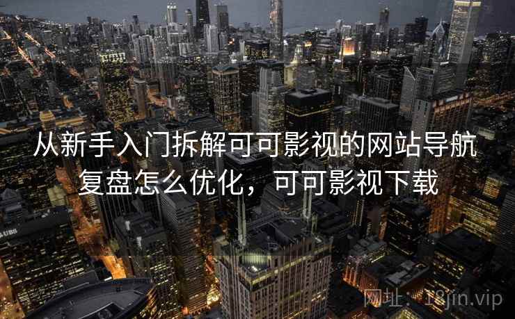 从新手入门拆解可可影视的网站导航 复盘怎么优化,可可影视下载 从新手入门拆解可可影视的网站导航 复盘怎么优化,可可影视下载