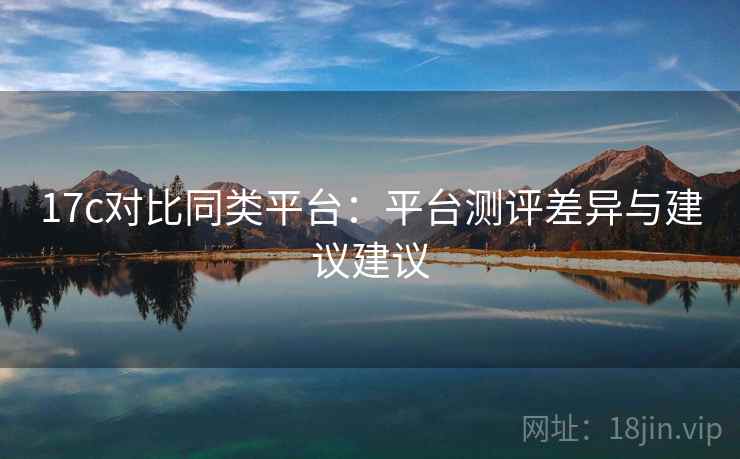 17c对比同类平台:平台测评差异与建议建议 17c对比同类平台:平台测评差异与建议建议