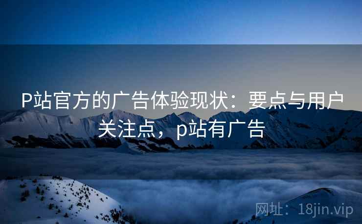 P站官方的广告体验现状:要点与用户关注点,p站有广告 P站官方的广告体验现状:要点与用户关注点,p站有广告
