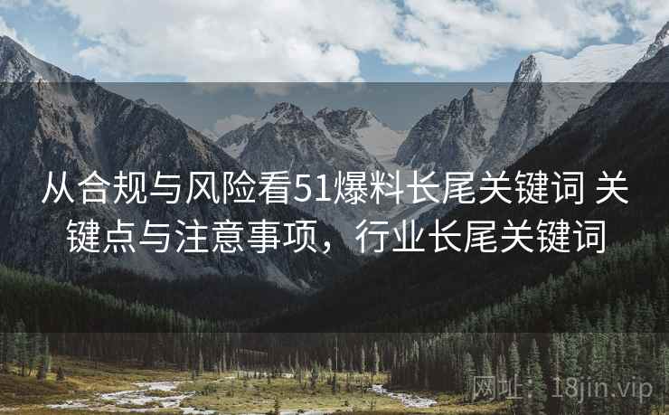 从合规与风险看51爆料长尾关键词 关键点与注意事项，行业长尾关键词
