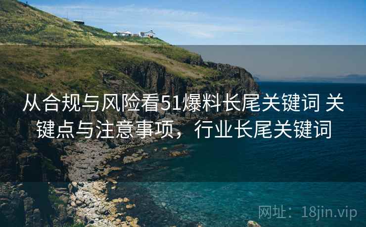 从合规与风险看51爆料长尾关键词 关键点与注意事项，行业长尾关键词