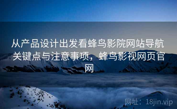 从产品设计出发看蜂鸟影院网站导航 关键点与注意事项，蜂鸟影视网页官网