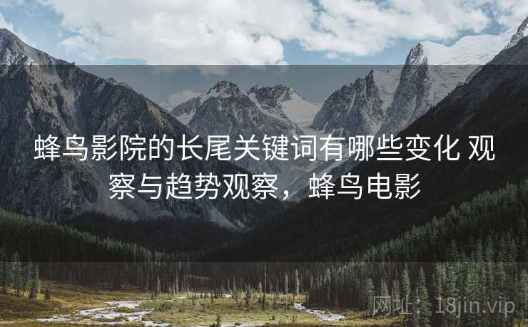蜂鸟影院的长尾关键词有哪些变化 观察与趋势观察,蜂鸟电影 蜂鸟影院的长尾关键词有哪些变化 观察与趋势观察,蜂鸟电影
