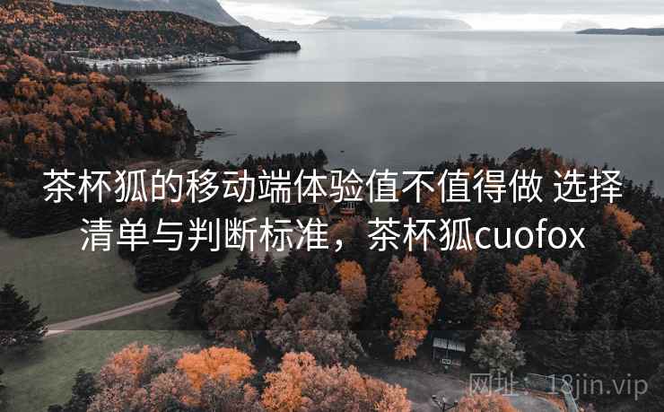 茶杯狐的移动端体验值不值得做 选择清单与判断标准，茶杯狐cuofox