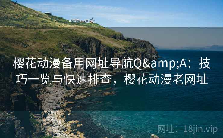樱花动漫备用网址导航Q&A:技巧一览与快速排查,樱花动漫老网址 樱花动漫备用网址导航Q&A:技巧一览与快速排查,樱花动漫老网址