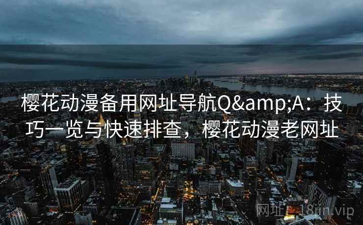 樱花动漫备用网址导航Q&A:技巧一览与快速排查,樱花动漫老网址 樱花动漫备用网址导航Q&A:技巧一览与快速排查,樱花动漫老网址