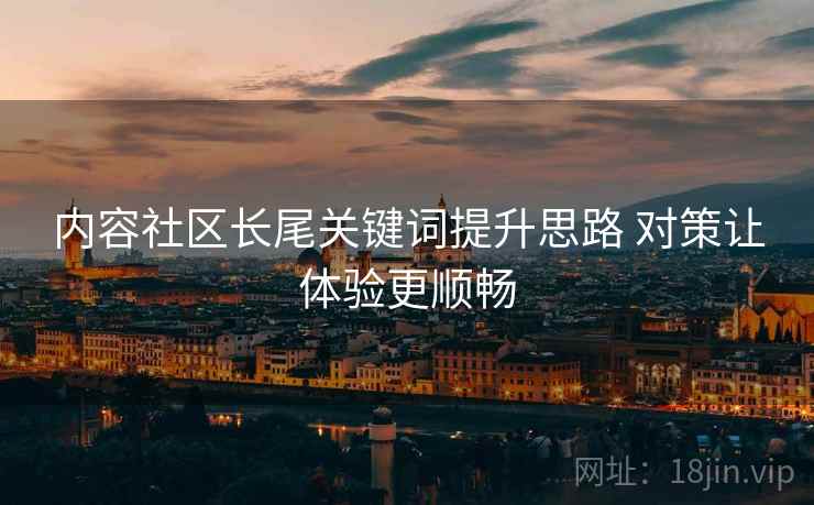 内容社区长尾关键词提升思路 对策让体验更顺畅 内容社区长尾关键词提升思路 对策让体验更顺畅