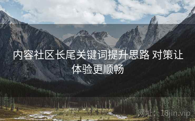 内容社区长尾关键词提升思路 对策让体验更顺畅 内容社区长尾关键词提升思路 对策让体验更顺畅