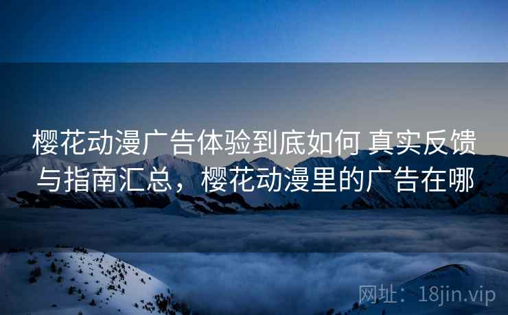 樱花动漫广告体验到底如何 真实反馈与指南汇总,樱花动漫里的广告在哪 樱花动漫广告体验到底如何 真实反馈与指南汇总,樱花动漫里的广告在哪