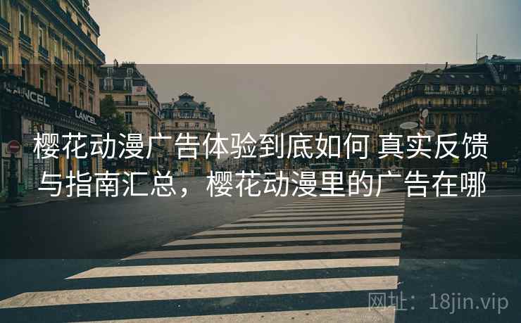 樱花动漫广告体验到底如何 真实反馈与指南汇总,樱花动漫里的广告在哪 樱花动漫广告体验到底如何 真实反馈与指南汇总,樱花动漫里的广告在哪