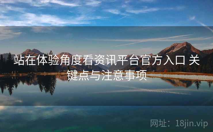 站在体验角度看资讯平台官方入口 关键点与注意事项 站在体验角度看资讯平台官方入口 关键点与注意事项